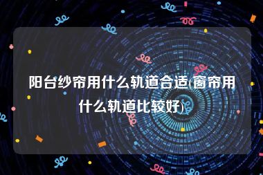 阳台纱帘用什么轨道合适(窗帘用什么轨道比较好)