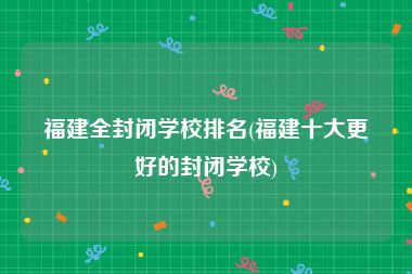 福建全封闭学校排名(福建十大更好的封闭学校)