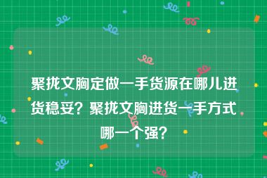聚拢文胸定做一手货源在哪儿进货稳妥？聚拢文胸进货一手方式哪一个强？