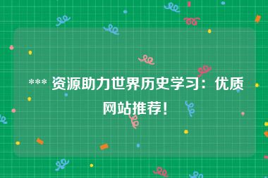  *** 资源助力世界历史学习：优质网站推荐！