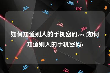 如何知道别人的手机密码vivo(如何知道别人的手机密码)