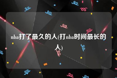 nba打了最久的人(打nba时间最长的人)