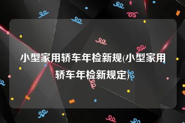 小型家用轿车年检新规(小型家用轿车年检新规定)