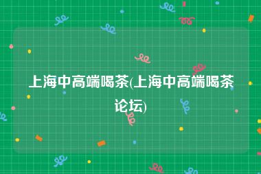 上海中高端喝茶(上海中高端喝茶论坛)