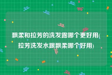 飘柔和拉芳的洗发露哪个更好用(拉芳洗发水跟飘柔哪个好用)