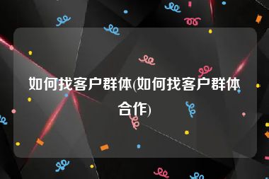 如何找客户群体(如何找客户群体合作)