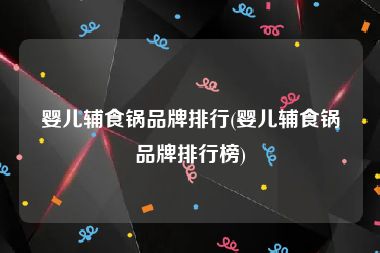 婴儿辅食锅品牌排行(婴儿辅食锅品牌排行榜)