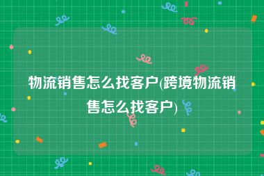 物流销售怎么找客户(跨境物流销售怎么找客户)