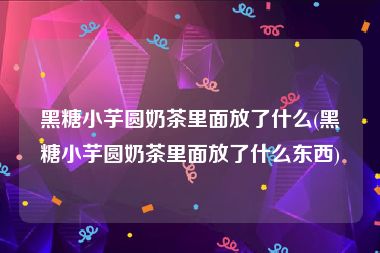 黑糖小芋圆奶茶里面放了什么(黑糖小芋圆奶茶里面放了什么东西)