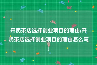 开奶茶店选择创业项目的理由(开奶茶店选择创业项目的理由怎么写)