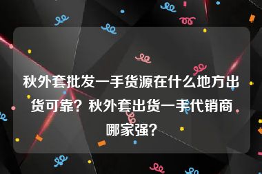 秋外套批发一手货源在什么地方出货可靠？秋外套出货一手代销商哪家强？