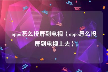 oppo怎么投屏到电视〈oppo怎么投屏到电视上去〉