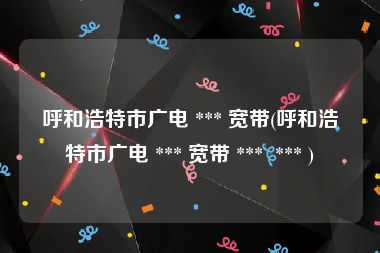 呼和浩特市广电 *** 宽带(呼和浩特市广电 *** 宽带 ***  *** )