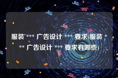 服装 *** 广告设计 *** 要求(服装 *** 广告设计 *** 要求有哪些)