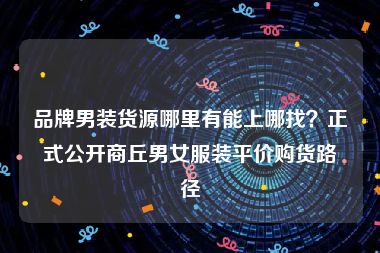 品牌男装货源哪里有能上哪找？正式公开商丘男女服装平价购货路径