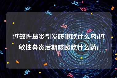 过敏性鼻炎引发咳嗽吃什么药(过敏性鼻炎后期咳嗽吃什么药)