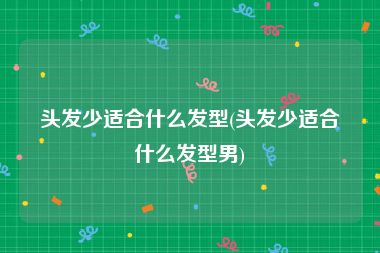 头发少适合什么发型(头发少适合什么发型男)