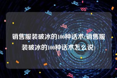 销售服装破冰的100种话术(销售服装破冰的100种话术怎么说)