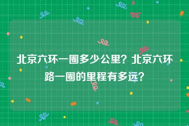 北京六环一圈多少公里？北京六环路一圈的里程有多远？