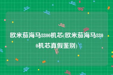 欧米茄海马8800机芯(欧米茄海马8800机芯真假鉴别)
