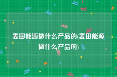 麦田能源做什么产品的(麦田能源做什么产品的)