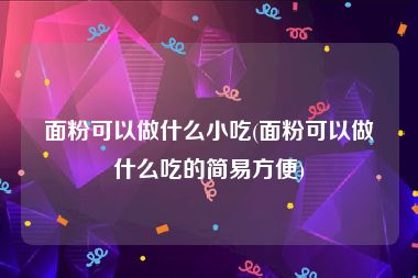 面粉可以做什么小吃(面粉可以做什么吃的简易方便)