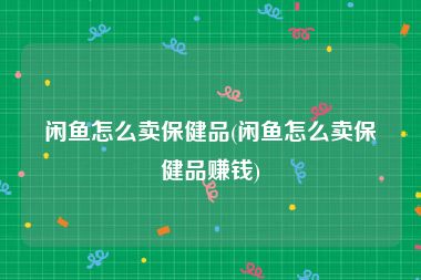 闲鱼怎么卖保健品(闲鱼怎么卖保健品赚钱)