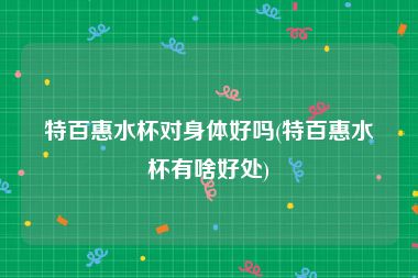 特百惠水杯对身体好吗(特百惠水杯有啥好处)