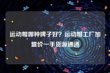运动帽哪种牌子好？运动帽工厂加盟价一手货源通道