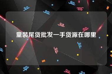 童装尾货批发一手货源在哪里