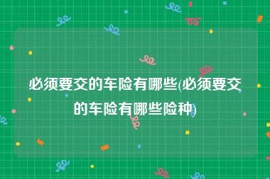 必须要交的车险有哪些(必须要交的车险有哪些险种)