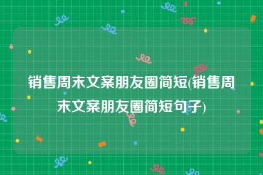 销售周末文案朋友圈简短(销售周末文案朋友圈简短句子)