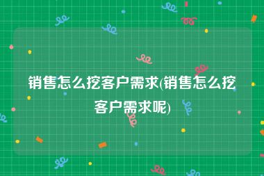 销售怎么挖客户需求(销售怎么挖客户需求呢)
