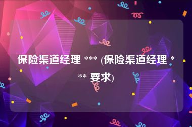 保险渠道经理 *** (保险渠道经理 *** 要求)