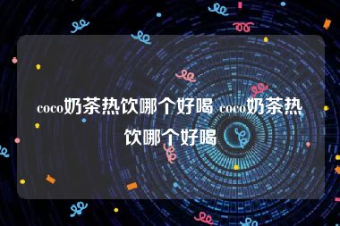 coco奶茶热饮哪个好喝 coco奶茶热饮哪个好喝