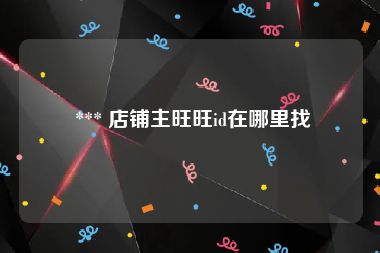  *** 店铺主旺旺id在哪里找