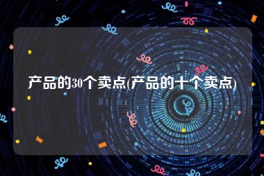 产品的30个卖点(产品的十个卖点)