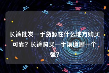 长裤批发一手货源在什么地方购买可靠？长裤购买一手渠道哪一个强？