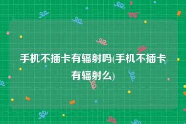 手机不插卡有辐射吗(手机不插卡有辐射么)
