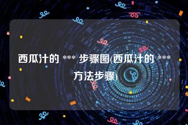 西瓜汁的 *** 步骤图(西瓜汁的 *** 方法步骤)