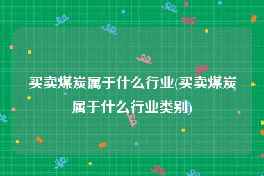 买卖煤炭属于什么行业(买卖煤炭属于什么行业类别)