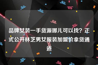 品牌女装一手货源哪儿可以找？正式公开林芝男女服装加盟价拿货通道