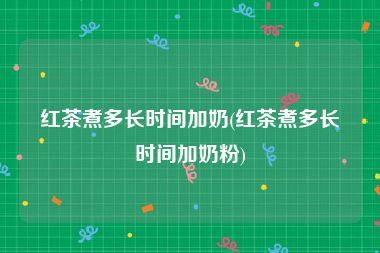 红茶煮多长时间加奶(红茶煮多长时间加奶粉)