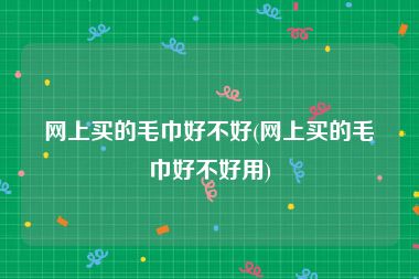 网上买的毛巾好不好(网上买的毛巾好不好用)