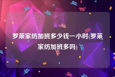 罗莱家纺加班多少钱一小时(罗莱家纺加班多吗)