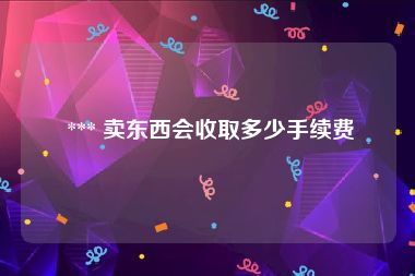  *** 卖东西会收取多少手续费