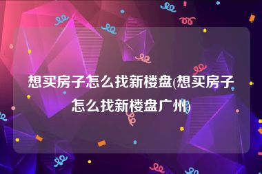想买房子怎么找新楼盘(想买房子怎么找新楼盘广州)