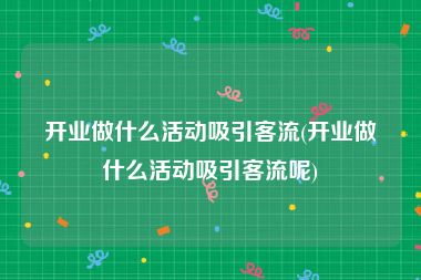 开业做什么活动吸引客流(开业做什么活动吸引客流呢)