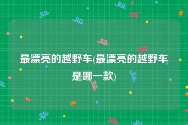 最漂亮的越野车(最漂亮的越野车是哪一款)