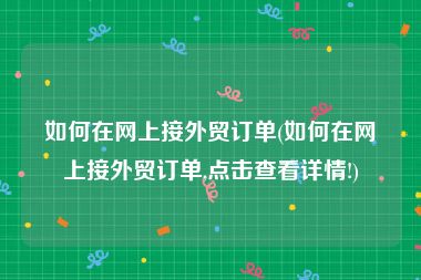 如何在网上接外贸订单(如何在网上接外贸订单,点击查看详情!)